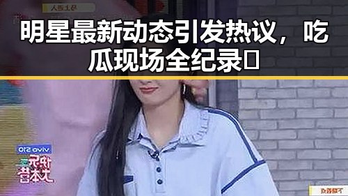 明星最新动态引发热议,吃瓜现场全纪录🎥