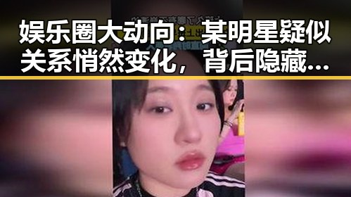 娱乐圈大动向:某明星疑似关系悄然变化,背后隐藏的故事让人震惊!✨