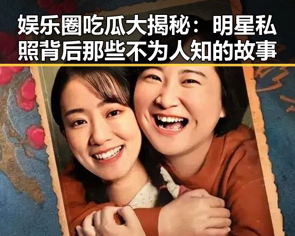 娱乐圈吃瓜大揭秘：明星私照背后那些不为人知的故事