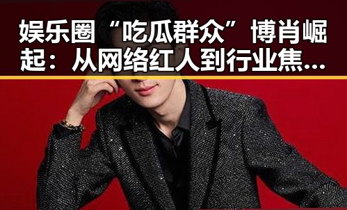 娱乐圈“吃瓜群众”博肖崛起:从网络红人到行业焦点的新星