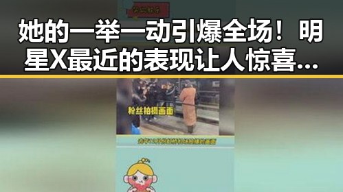 她的一举一动引爆全场！明星X最近的表现让人惊喜不断